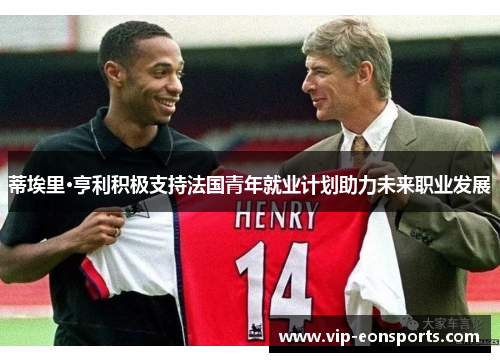 蒂埃里·亨利积极支持法国青年就业计划助力未来职业发展 蒂埃里·亨利积极支持法国青年就业计划助力未来职业发展