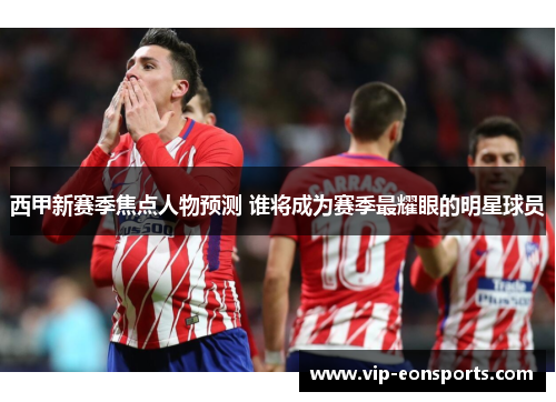 西甲新赛季焦点人物预测 谁将成为赛季最耀眼的明星球员