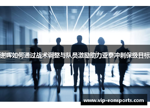 谢晖如何通过战术调整与队员激励助力亚泰冲刺保级目标