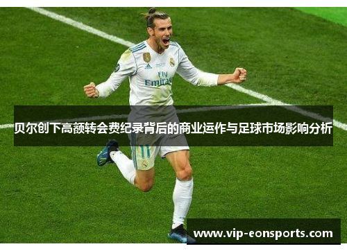 贝尔创下高额转会费纪录背后的商业运作与足球市场影响分析