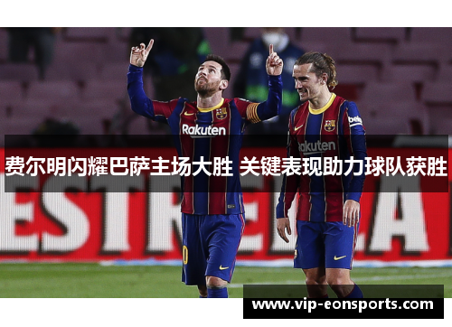 费尔明闪耀巴萨主场大胜 关键表现助力球队获胜