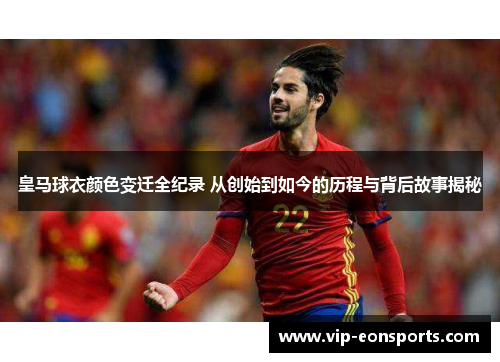 皇马球衣颜色变迁全纪录 从创始到如今的历程与背后故事揭秘 皇马球衣颜色变迁全纪录 从创始到如今的历程与背后故事揭秘