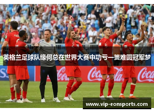 英格兰足球队缘何总在世界大赛中功亏一篑难圆冠军梦 英格兰足球队缘何总在世界大赛中功亏一篑难圆冠军梦
