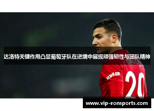 达洛特关键作用凸显葡萄牙队在逆境中展现顽强韧性与团队精神 达洛特关键作用凸显葡萄牙队在逆境中展现顽强韧性与团队精神