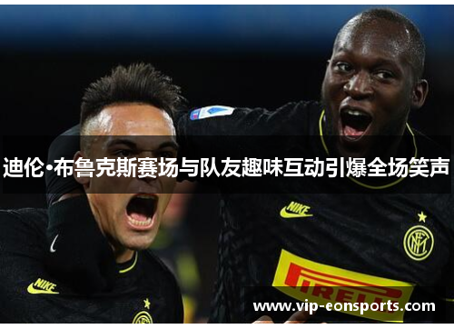 迪伦·布鲁克斯赛场与队友趣味互动引爆全场笑声