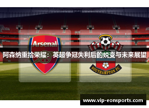 阿森纳重拾荣耀：英超争冠失利后的蜕变与未来展望