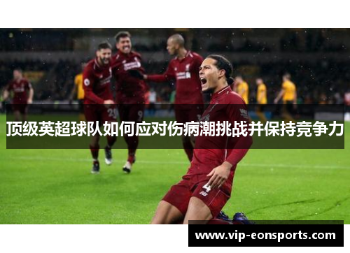 顶级英超球队如何应对伤病潮挑战并保持竞争力 顶级英超球队如何应对伤病潮挑战并保持竞争力
