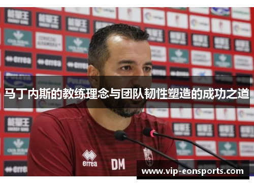 马丁内斯的教练理念与团队韧性塑造的成功之道 马丁内斯的教练理念与团队韧性塑造的成功之道