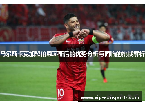 马尔斯卡克加盟伯恩茅斯后的优势分析与面临的挑战解析