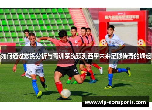如何通过数据分析与青训系统预测西甲未来足球传奇的崛起